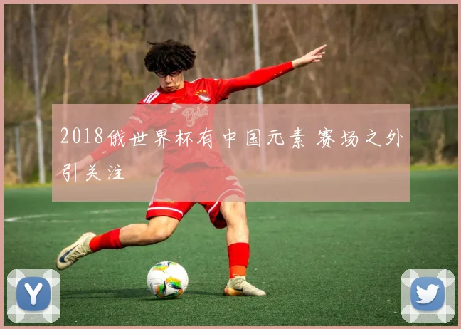 2018俄世界杯有中国元素 赛场之外引关注