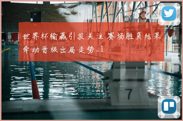 世界杯输赢引发关注 赛场胜负结果牵动晋级出局走势_1