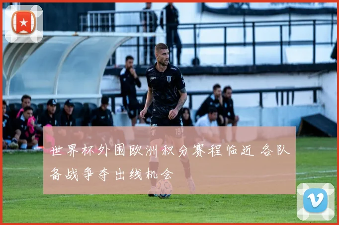 世界杯外围欧洲积分赛程临近 各队备战争夺出线机会