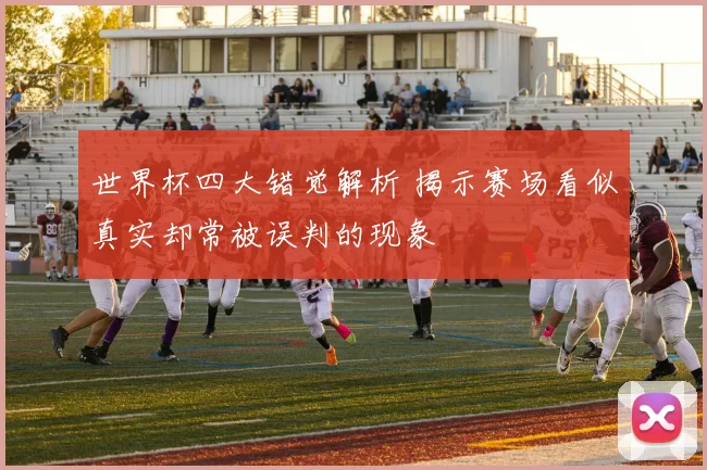 世界杯四大错觉解析 揭示赛场看似真实却常被误判的现象