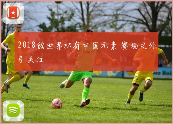 2018俄世界杯有中国元素 赛场之外引关注