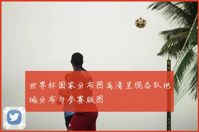 世界杯国家分布图高清呈现各队地域分布与参赛版图