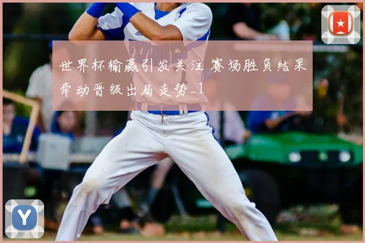 世界杯输赢引发关注 赛场胜负结果牵动晋级出局走势_1