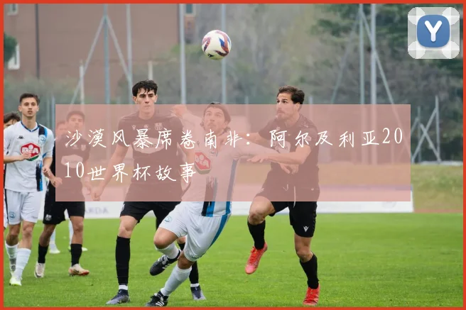 沙漠风暴席卷南非：阿尔及利亚2010世界杯故事